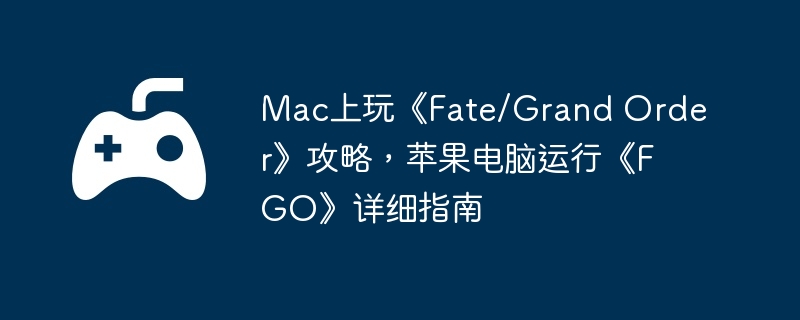 mac上玩《fate/grand order》攻略，苹果电脑运行《fgo》详细指南