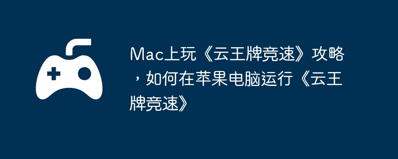 mac上玩《云王牌竞速》攻略，如何在苹果电脑运行《云王牌竞速》