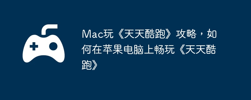 mac玩《天天酷跑》攻略，如何在苹果电脑上畅玩《天天酷跑》