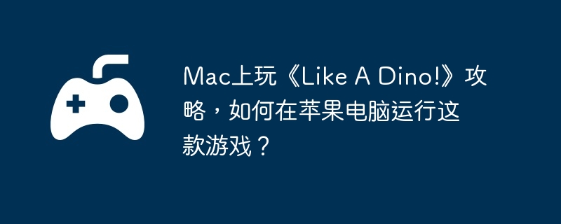 mac上玩《like a dino!》攻略，如何在苹果电脑运行这款游戏？