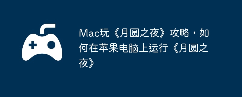 mac玩《月圆之夜》攻略，如何在苹果电脑上运行《月圆之夜》