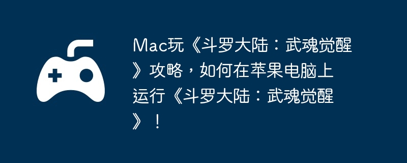 mac玩《斗罗大陆：武魂觉醒》攻略，如何在苹果电脑上运行《斗罗大陆：武魂觉醒》！