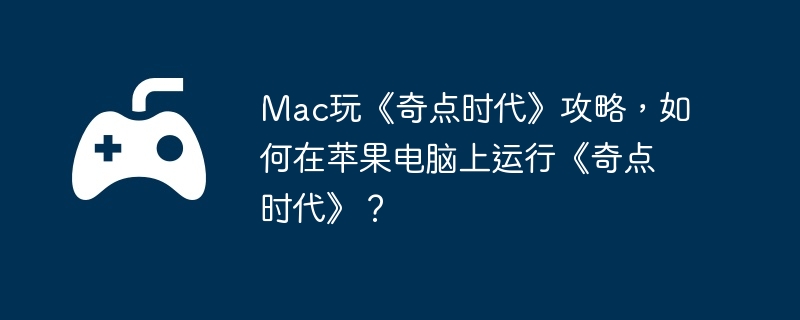mac玩《奇点时代》攻略，如何在苹果电脑上运行《奇点时代》？