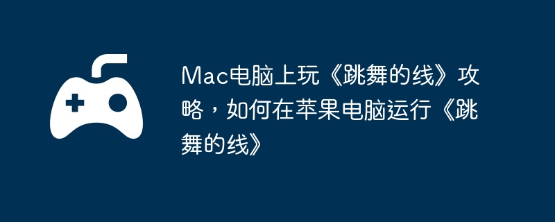 mac电脑上玩《跳舞的线》攻略，如何在苹果电脑运行《跳舞的线》