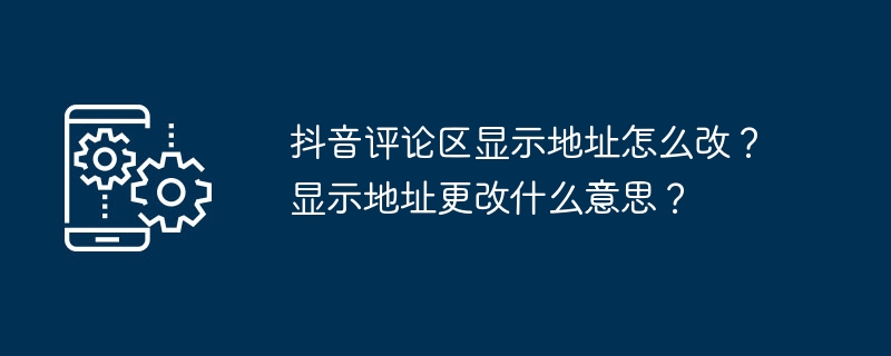 抖音评论区显示地址怎么改?显示地址更改什么意思?
