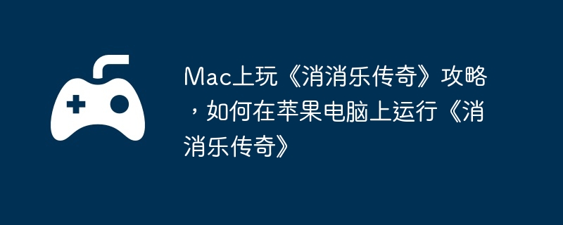 mac上玩《消消乐传奇》攻略，如何在苹果电脑上运行《消消乐传奇》