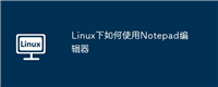 Linux下如何使用Notepad编辑器