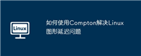如何使用Compton解决Linux图形延迟问题