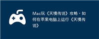 Mac玩《天境传说》攻略，如何在苹果电脑上运行《天境传说》