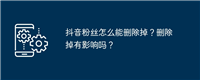抖音粉丝怎么能删除掉?删除掉有影响吗?
