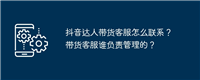 抖音达人带货客服怎么联系?带货客服谁负责管理的?