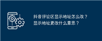 抖音评论区显示地址怎么改?显示地址更改什么意思?