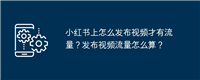 小红书上怎么发布视频才有流量?发布视频流量怎么算?