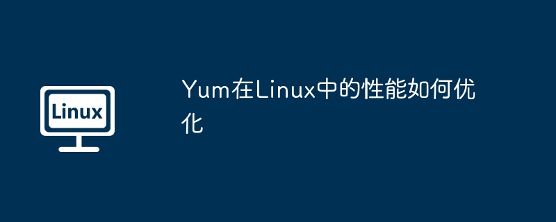 yum在linux中的性能如何优化