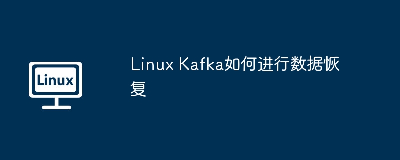 linux kafka如何进行数据恢复