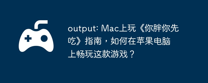 output: mac上玩《你胖你先吃》指南，如何在苹果电脑上畅玩这款游戏？