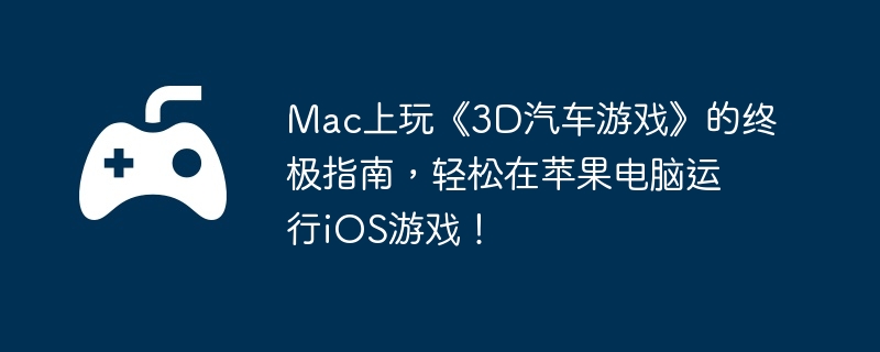 mac上玩《3d汽车游戏》的终极指南，轻松在苹果电脑运行ios游戏！