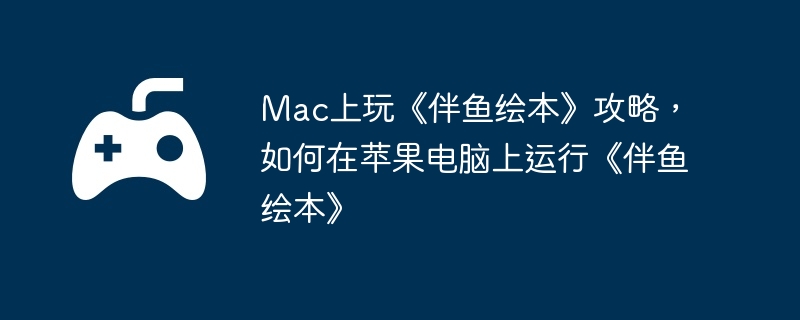 mac上玩《伴鱼绘本》攻略，如何在苹果电脑上运行《伴鱼绘本》