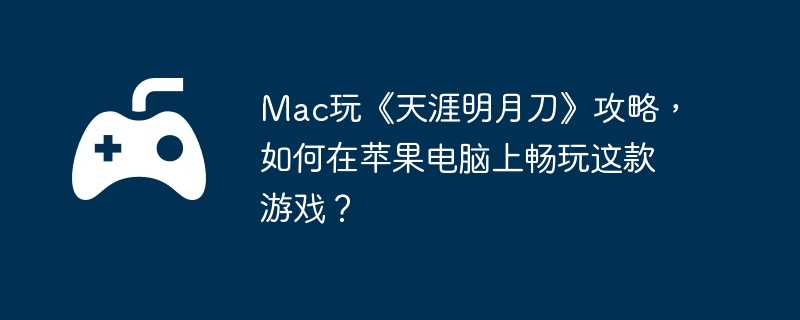 mac玩《天涯明月刀》攻略，如何在苹果电脑上畅玩这款游戏？