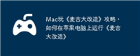 Mac玩《麦吉大改造》攻略,如何在苹果电脑上运行《麦吉大改造》