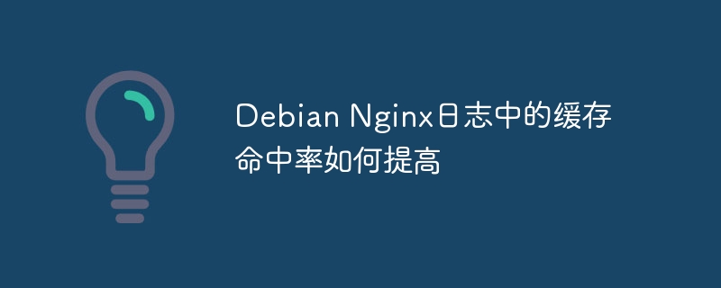 debian nginx日志中的缓存命中率如何提高