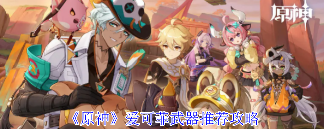 原神5.6版本爱可菲武器全解析 奶妈副c必看配装指南