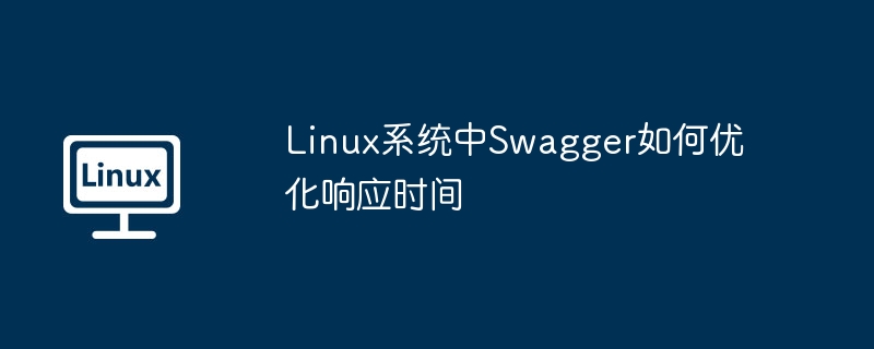 linux系统中swagger如何优化响应时间