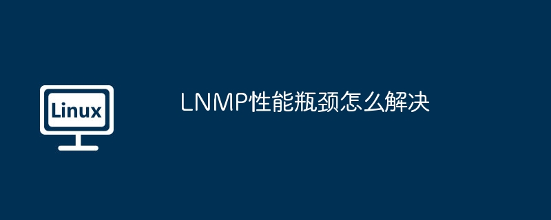 lnmp性能瓶颈怎么解决