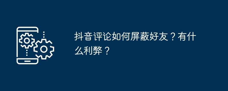 抖音评论如何屏蔽好友？有什么利弊？
