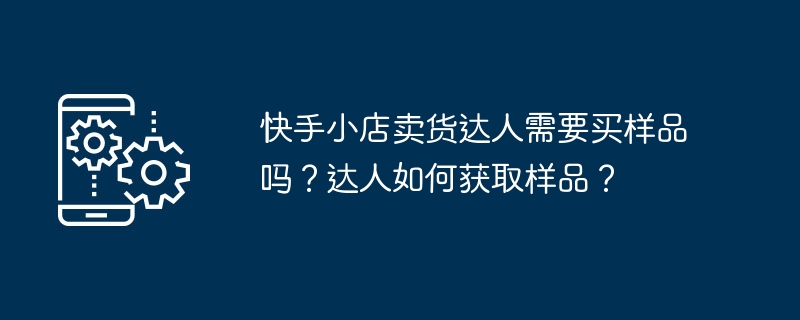 快手小店卖货达人需要买样品吗？达人如何获取样品？