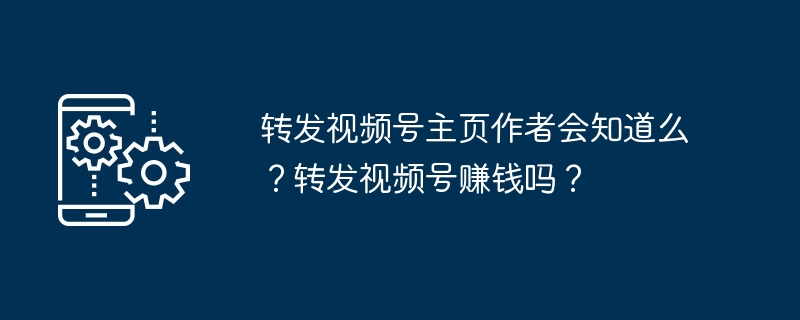 转发视频号主页作者会知道么？转发视频号赚钱吗？