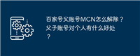 百家号父账号MCN怎么解除?父子账号对个人有什么好处?