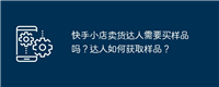 快手小店卖货达人需要买样品吗?达人如何获取样品?