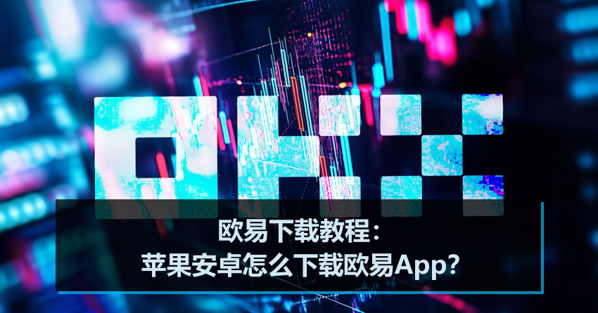 欧易下载教程:苹果安卓怎么下载欧易app?