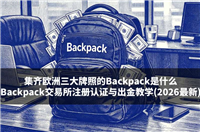 集齐欧洲三大牌照的Backpack是什么?Backpack交易所注册认证与出金教学(2026最新)