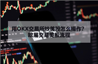 用OKX交易所炒美股怎么操作？欧易交易美股流程