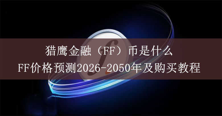 猎鹰金融(ff)币是什么?ff价格预测2026-2050年及购买教程